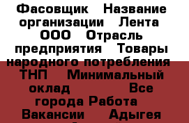 Фасовщик › Название организации ­ Лента, ООО › Отрасль предприятия ­ Товары народного потребления (ТНП) › Минимальный оклад ­ 17 800 - Все города Работа » Вакансии   . Адыгея респ.,Адыгейск г.